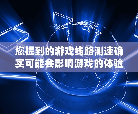 您提到的游戏线路测速确实可能会影响游戏的体验。以下是关于游戏线路测速的一些关键点