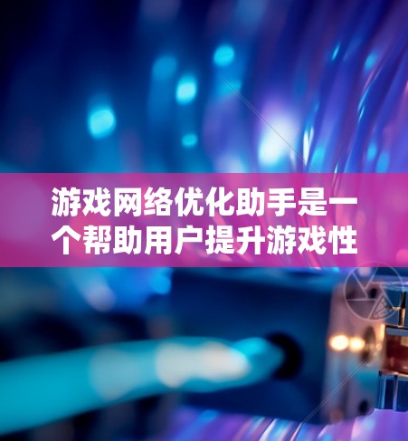 游戏网络优化助手是一个帮助用户提升游戏性能并优化网络环境的工具，其功能多样，涵盖了网络设置、延迟补偿、性能监控等多个方面。以下是对该工具的详细介绍