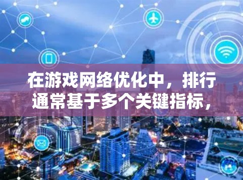 在游戏网络优化中，排行通常基于多个关键指标，这些指标帮助开发者评估和提升网络性能，从而优化游戏体验。以下是详细的解释和排序