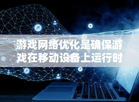 游戏网络优化是确保游戏在移动设备上运行时网络质量良好的关键步骤。以下是对游戏网络优化的详细指南，旨在提高游戏性能和用户体验