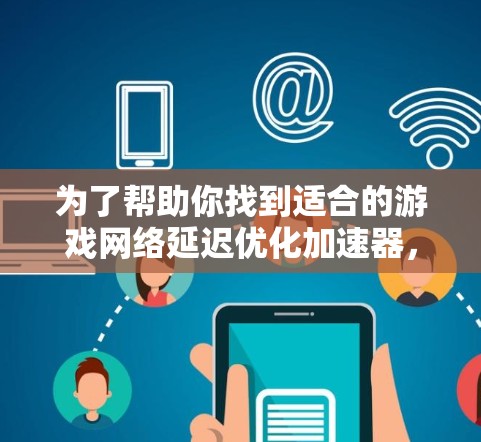 为了帮助你找到适合的游戏网络延迟优化加速器，以下是一些推荐，并根据你的需求进行评估