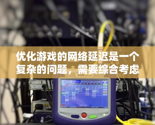 优化游戏的网络延迟是一个复杂的问题，需要综合考虑多个因素。以下是一个系统化的解决方案