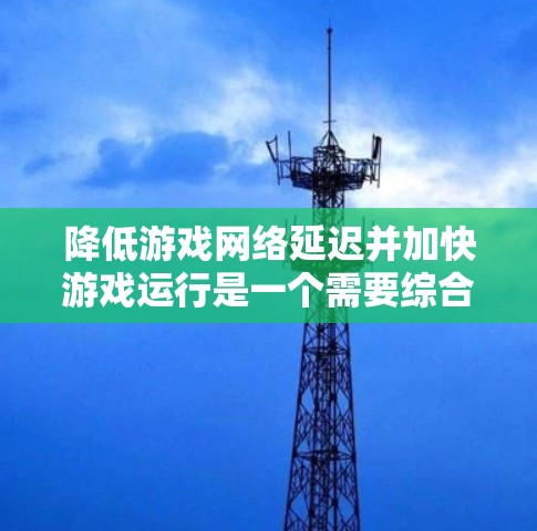 降低游戏网络延迟并加快游戏运行是一个需要综合考虑多个因素的问题。以下是一些步骤，帮助您有效降低网络延迟，同时提升游戏性能