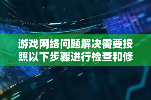 游戏网络问题解决需要按照以下步骤进行检查和修复