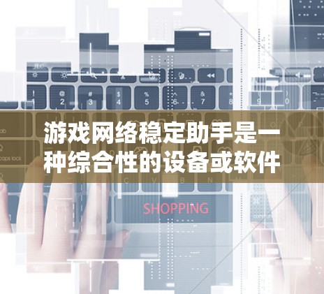游戏网络稳定助手是一种综合性的设备或软件组合，旨在帮助玩家在无线网络环境中保持游戏的稳定性和流畅性。以下是对这种助手的详细总结