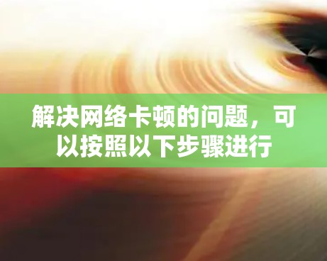 解决网络卡顿的问题，可以按照以下步骤进行