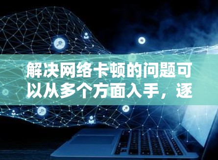 解决网络卡顿的问题可以从多个方面入手，逐步排查和解决