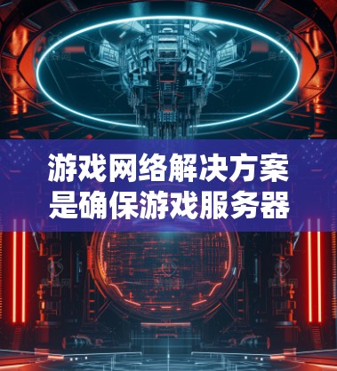游戏网络解决方案是确保游戏服务器高效运行的关键技术，涉及多个关键组件和策略。以下是详细的解决方案