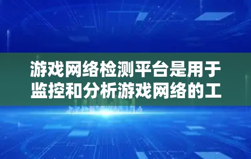 游戏网络检测平台是用于监控和分析游戏网络的工具，广泛应用于游戏策划、安全和优化等领域。以下是对这一平台的详细总结