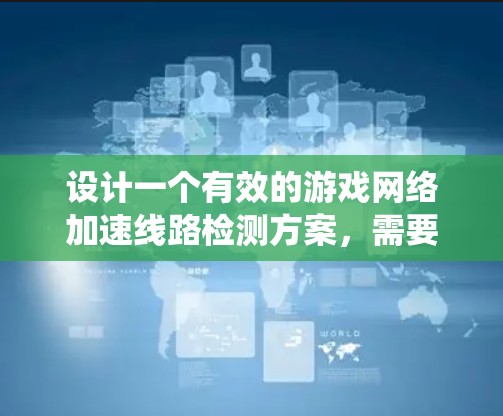 设计一个有效的游戏网络加速线路检测方案，需要系统性和全面性。以下是一个结构化的指南，帮助您系统地进行网络检测和优化