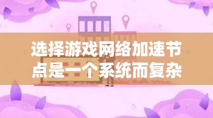 选择游戏网络加速节点是一个系统而复杂的决策过程，需要综合考虑多个因素。以下是一步步的攻略，帮助您高效地选择适合自己的加速节点