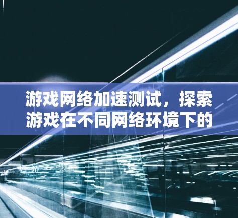 游戏网络加速测试，探索游戏在不同网络环境下的表现与优化