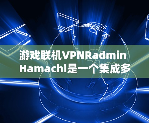 游戏联机VPNRadmin Hamachi是一个集成多种功能的系统，旨在通过连接不同设备下载游戏。以下是其主要功能和特点