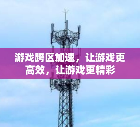 游戏跨区加速，让游戏更高效，让游戏更精彩