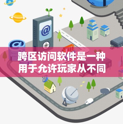跨区访问软件是一种用于允许玩家从不同服务器访问游戏的软件，旨在增加游戏的安全性和扩展性。以下是关于该主题的详细解释