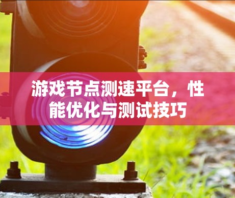 游戏节点测速平台，性能优化与测试技巧