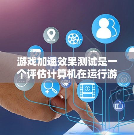 游戏加速效果测试是一个评估计算机在运行游戏时处理性能的测试过程。以下是详细的步骤和目的，以及需要了解的知识点
