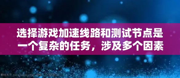选择游戏加速线路和测试节点是一个复杂的任务，涉及多个因素和步骤。以下是一个结构化的总结，帮助您更好地理解和执行这一过程