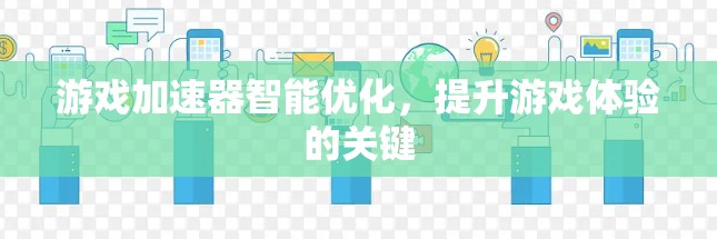 游戏加速器智能优化，提升游戏体验的关键