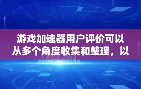 游戏加速器用户评价可以从多个角度收集和整理，以下是系统性的总结