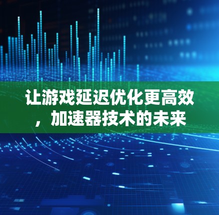让游戏延迟优化更高效，加速器技术的未来