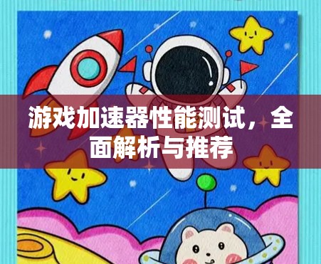 游戏加速器性能测试，全面解析与推荐