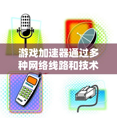 游戏加速器通过多种网络线路和技术优化游戏性能，提升运行效率。以下是详细的步骤说明