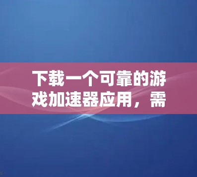 下载一个可靠的游戏加速器应用，需要综合考虑多个因素，以确保安全、高效且不影响游戏体验。以下是详细的步骤指南