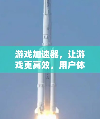 游戏加速器，让游戏更高效，用户体验更便捷
