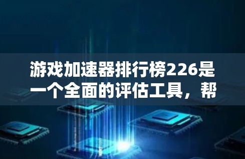 游戏加速器排行榜226是一个全面的评估工具，帮助玩家选择适合自己的游戏加速器。以下是详细的帮助说明