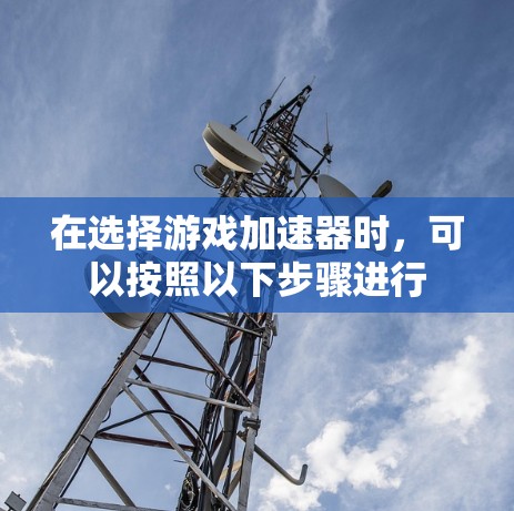 在选择游戏加速器时，可以按照以下步骤进行
