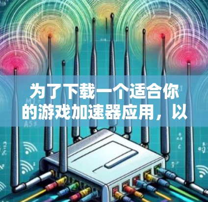 为了下载一个适合你的游戏加速器应用，以下是一步步的建议