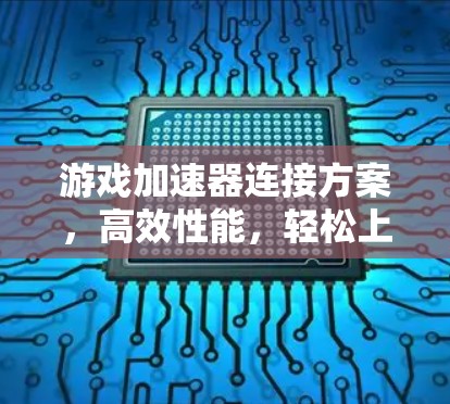 游戏加速器连接方案，高效性能，轻松上手