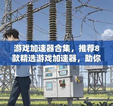 游戏加速器合集，推荐8款精选游戏加速器，助你轻松提升游戏性能