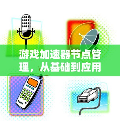 游戏加速器节点管理，从基础到应用的全面解决方案