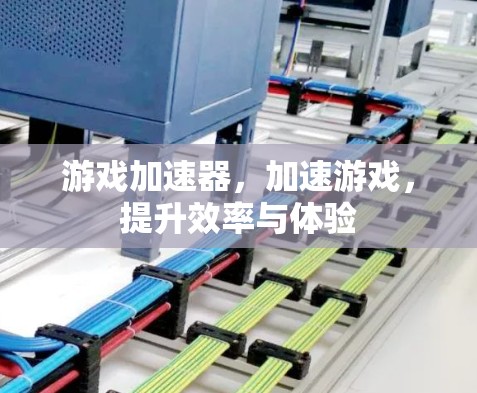 游戏加速器，加速游戏，提升效率与体验