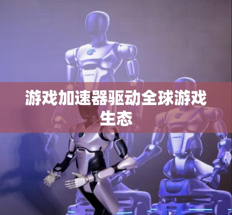 游戏加速器驱动全球游戏生态