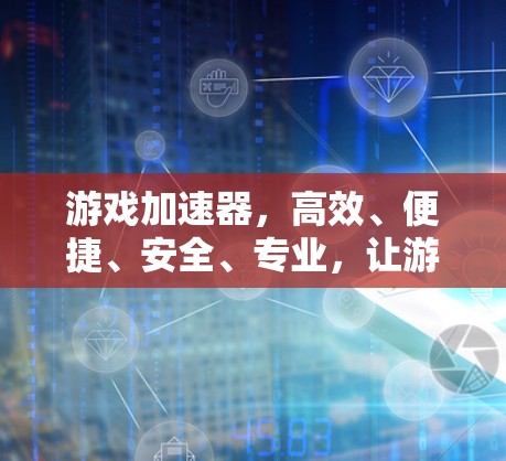 游戏加速器，高效、便捷、安全、专业，让游戏体验更上一层楼