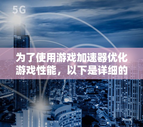 为了使用游戏加速器优化游戏性能，以下是详细的步骤和设置指南