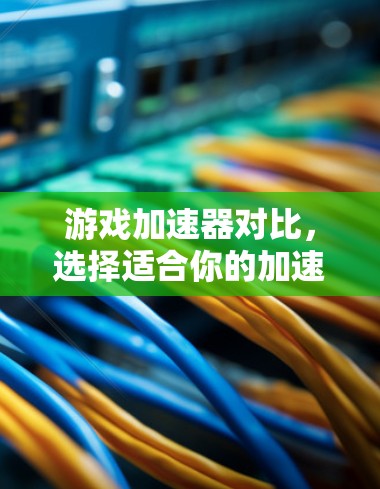 游戏加速器对比，选择适合你的加速方案