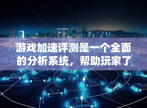 游戏加速评测是一个全面的分析系统，帮助玩家了解不同游戏在不同设备上的表现。以下是一个结构化的评测报告，涵盖主要方面，供您参考