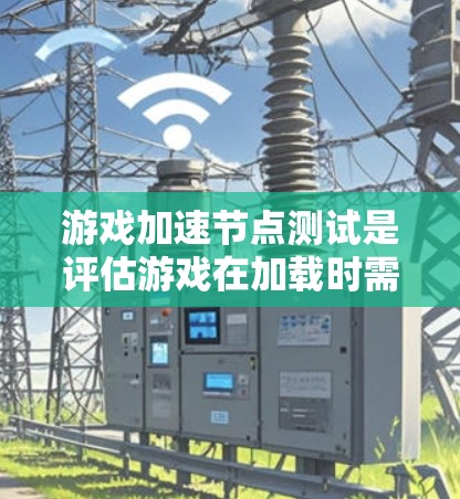 游戏加速节点测试是评估游戏在加载时需要使用哪些加速节点，并确定这些节点的使用效率，以确保游戏运行良好。以下是详细的步骤和信息