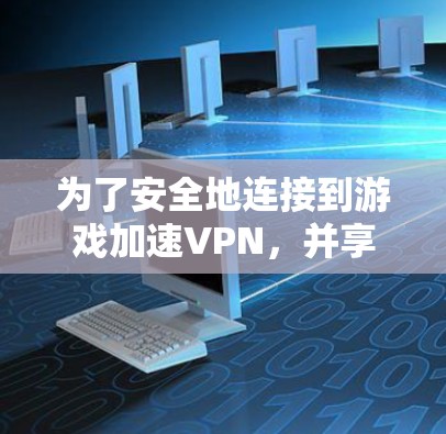 为了安全地连接到游戏加速VPN，并享受更好的游戏体验，以下是一个有条理的建议