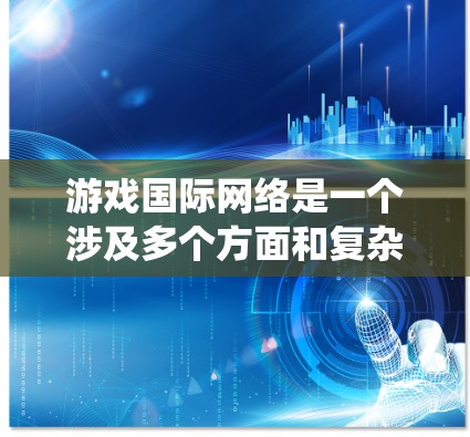 游戏国际网络是一个涉及多个方面和复杂关系的生态系统，涵盖了游戏内容、平台、运营、市场等多个维度。以下是对游戏国际网络的详细分析