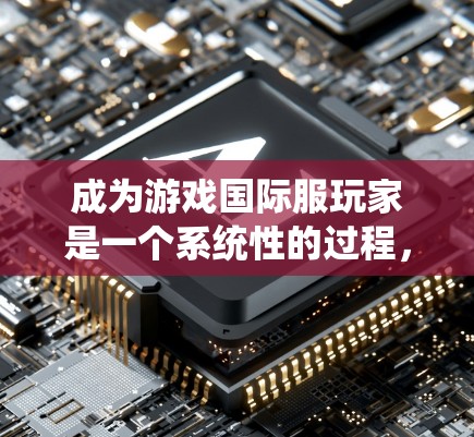 成为游戏国际服玩家是一个系统性的过程，需要综合掌握多个方面的知识和技能。以下是一个分步骤的指南，帮助您顺利完成国际服进程