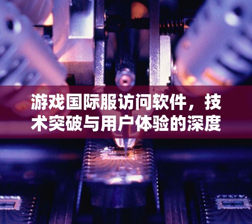 游戏国际服访问软件，技术突破与用户体验的深度融合