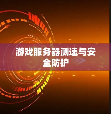 游戏服务器测速与安全防护 游戏服务器测速与安全防护