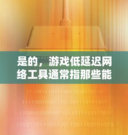 是的，游戏低延迟网络工具通常指那些能够在游戏中运行或保存的网络设备，能够减少或避免网络延迟，从而提高游戏的流畅性和用户体验。以下是一些常见的低延迟网络工具和它们的功能