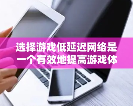 选择游戏低延迟网络是一个有效地提高游戏体验的方法，尤其适合处理数据量大的场景。以下是一个有条理的总结