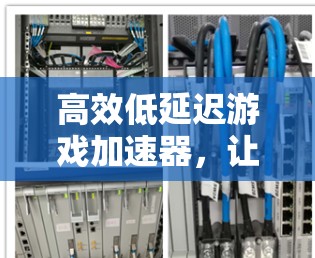 高效低延迟游戏加速器，让游戏世界更流畅